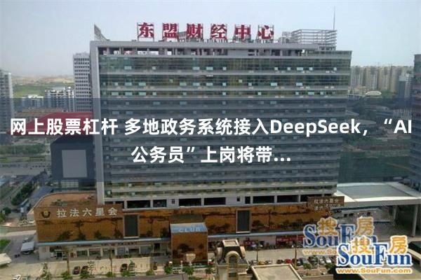 网上股票杠杆 多地政务系统接入DeepSeek，“AI公务员”上岗将带...