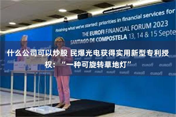 什么公司可以炒股 民爆光电获得实用新型专利授权：“一种可旋转草地灯”
