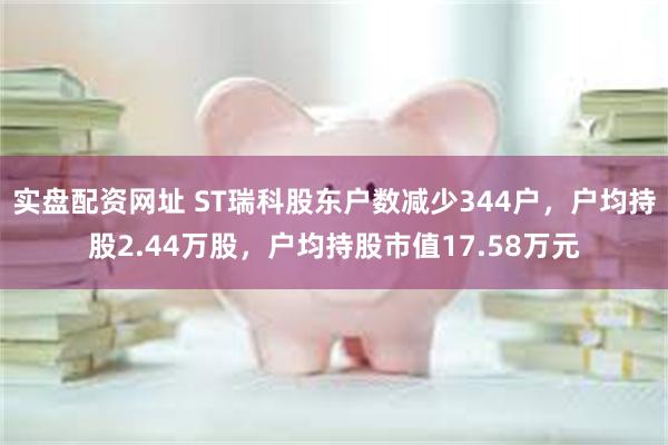 实盘配资网址 ST瑞科股东户数减少344户，户均持股2.44万股，户均持股市值17.58万元