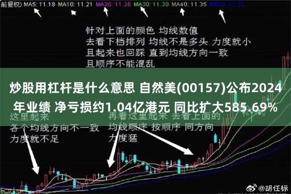 炒股用杠杆是什么意思 自然美(00157)公布2024年业绩 净亏损约1.04亿港元 同比扩大585.69%