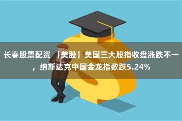 长春股票配资 【美股】美国三大股指收盘涨跌不一，纳斯达克中国金龙指数跌5.24%
