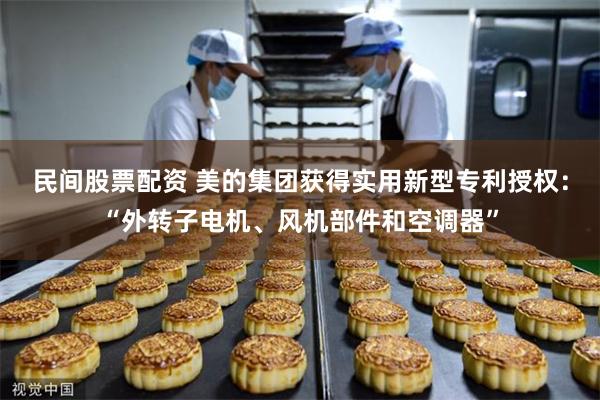 民间股票配资 美的集团获得实用新型专利授权：“外转子电机、风机部件和空调器”