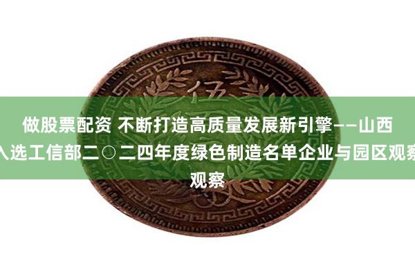 做股票配资 不断打造高质量发展新引擎——山西入选工信部二○二四年度绿色制造名单企业与园区观察