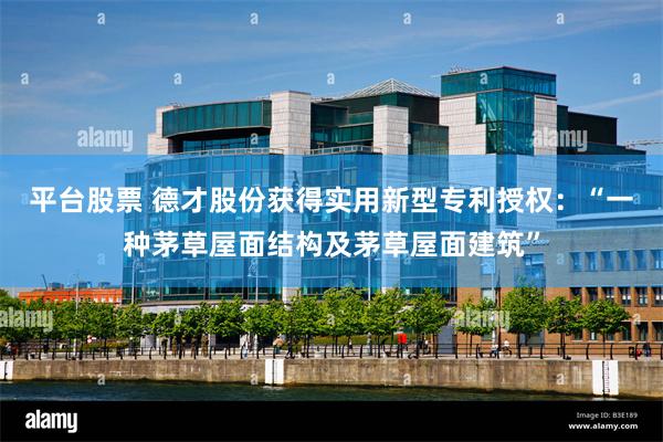 平台股票 德才股份获得实用新型专利授权：“一种茅草屋面结构及茅草屋面建筑”