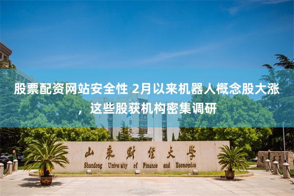 股票配资网站安全性 2月以来机器人概念股大涨，这些股获机构密集调研