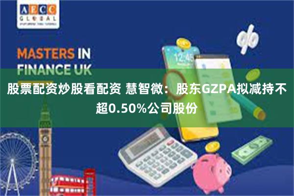 股票配资炒股看配资 慧智微：股东GZPA拟减持不超0.50%公司股份