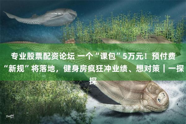 专业股票配资论坛 一个“课包”5万元！预付费“新规”将落地，健身房疯狂冲业绩、想对策︱一探