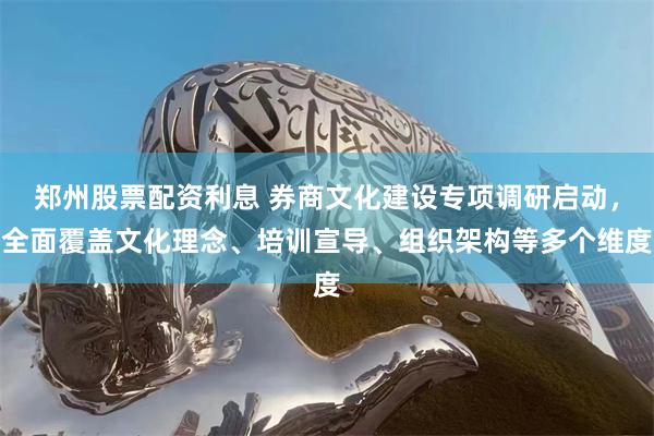 郑州股票配资利息 券商文化建设专项调研启动，全面覆盖文化理念、培训宣导、组织架构等多个维度