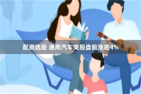 配资选股 通用汽车美股盘前涨逾4%