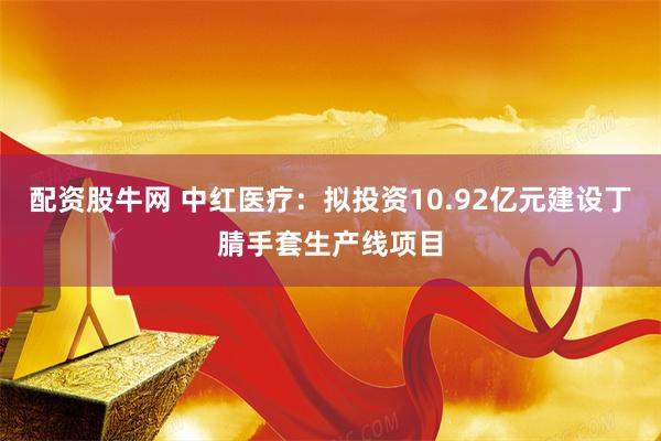 配资股牛网 中红医疗：拟投资10.92亿元建设丁腈手套生产线项目