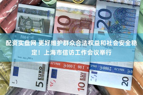 配资实盘网 更好维护群众合法权益和社会安全稳定！上海市信访工作会议举行