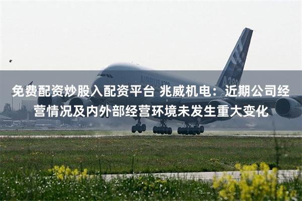 免费配资炒股入配资平台 兆威机电：近期公司经营情况及内外部经营环境未发生重大变化