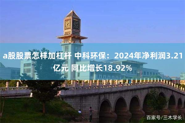 a股股票怎样加杠杆 中科环保：2024年净利润3.21亿元 同比增长18.92%