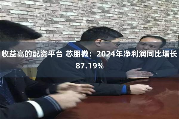 收益高的配资平台 芯朋微：2024年净利润同比增长87.19%