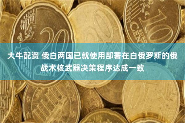大牛配资 俄白两国已就使用部署在白俄罗斯的俄战术核武器决策程序达成一致