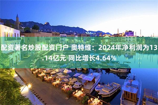 配资著名炒股配资门户 奥特维：2024年净利润为13.14亿元 同比增长4.64%