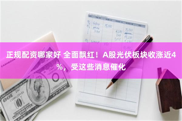 正规配资哪家好 全面飘红！A股光伏板块收涨近4%，受这些消息催化