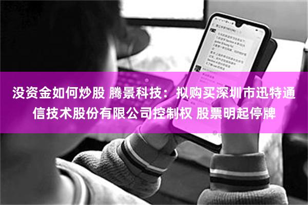 没资金如何炒股 腾景科技：拟购买深圳市迅特通信技术股份有限公司控制权 股票明起停牌