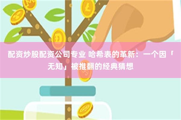 配资炒股配资公司专业 哈希表的革新：一个因「无知」被推翻的经典猜想