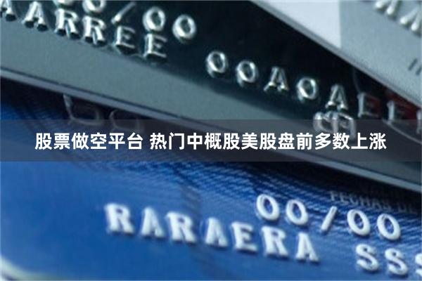 股票做空平台 热门中概股美股盘前多数上涨