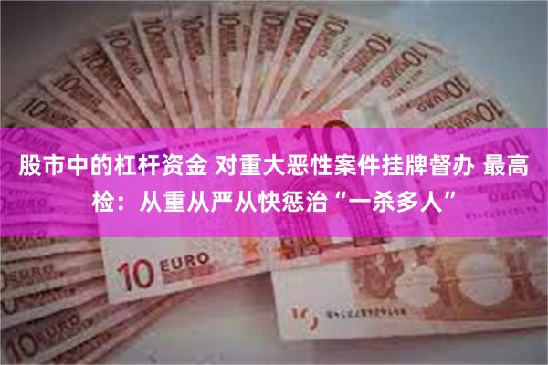 股市中的杠杆资金 对重大恶性案件挂牌督办 最高检：从重从严从快惩治“一杀多人”
