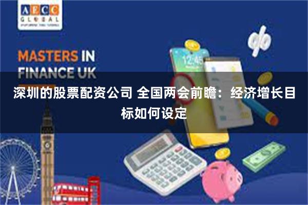 深圳的股票配资公司 全国两会前瞻：经济增长目标如何设定