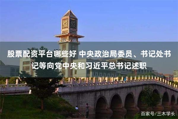 股票配资平台哪些好 中央政治局委员、书记处书记等向党中央和习近平总书记述职