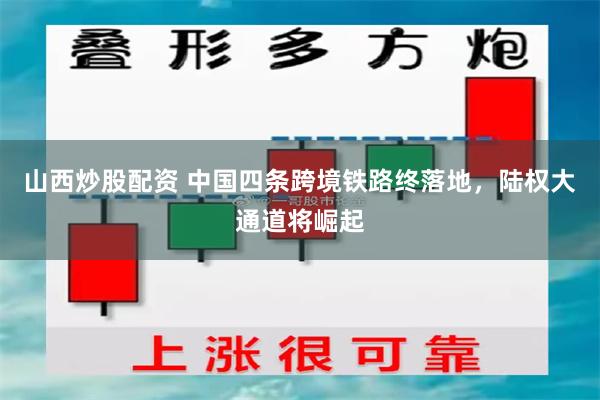 山西炒股配资 中国四条跨境铁路终落地，陆权大通道将崛起