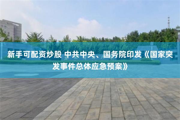 新手可配资炒股 中共中央、国务院印发《国家突发事件总体应急预案》