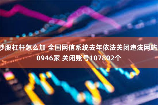 炒股杠杆怎么加 全国网信系统去年依法关闭违法网站10946家 关闭账号107802个