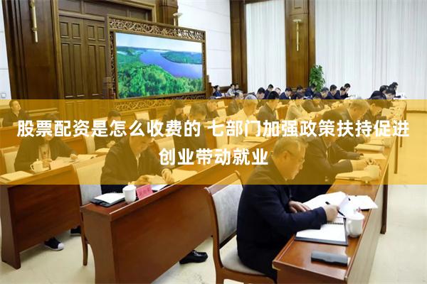 股票配资是怎么收费的 七部门加强政策扶持促进创业带动就业