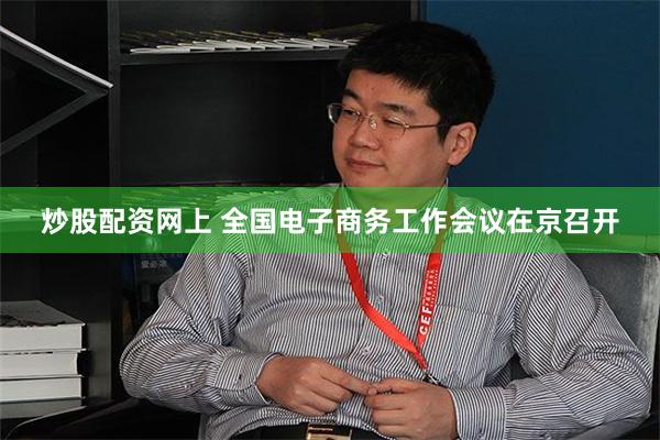 炒股配资网上 全国电子商务工作会议在京召开