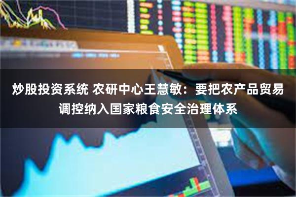 炒股投资系统 农研中心王慧敏：要把农产品贸易调控纳入国家粮食安全治理体系