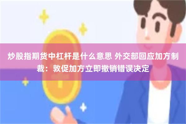 炒股指期货中杠杆是什么意思 外交部回应加方制裁：敦促加方立即撤销错误决定