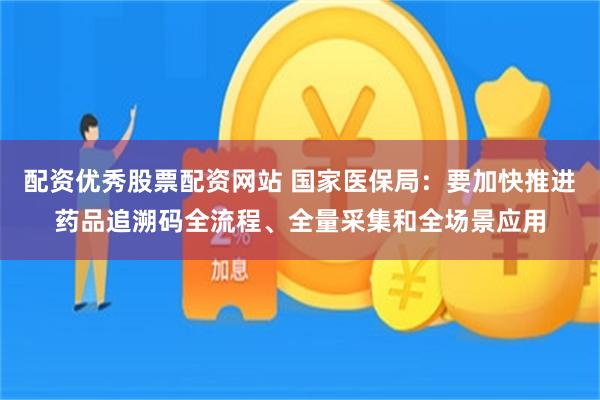 配资优秀股票配资网站 国家医保局：要加快推进药品追溯码全流程、全量采集和全场景应用