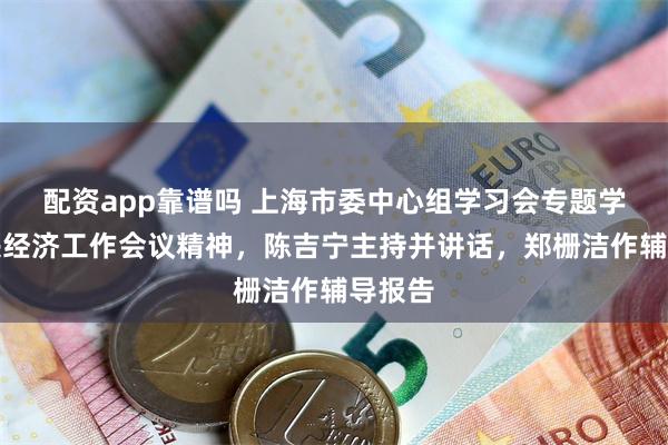 配资app靠谱吗 上海市委中心组学习会专题学习中央经济工作会议精神，陈吉宁主持并讲话，郑栅洁作辅导报告