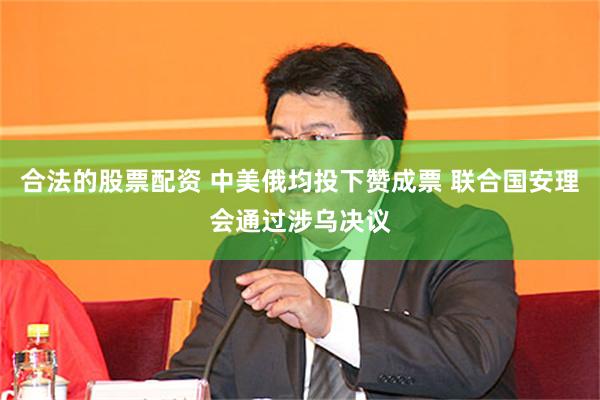 合法的股票配资 中美俄均投下赞成票 联合国安理会通过涉乌决议