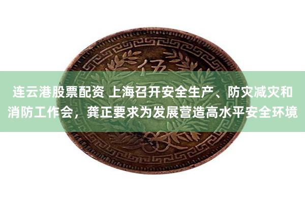 连云港股票配资 上海召开安全生产、防灾减灾和消防工作会，龚正要求为发展营造高水平安全环境