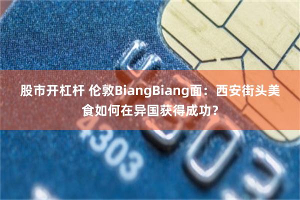 股市开杠杆 伦敦BiangBiang面：西安街头美食如何在异国获得成功？