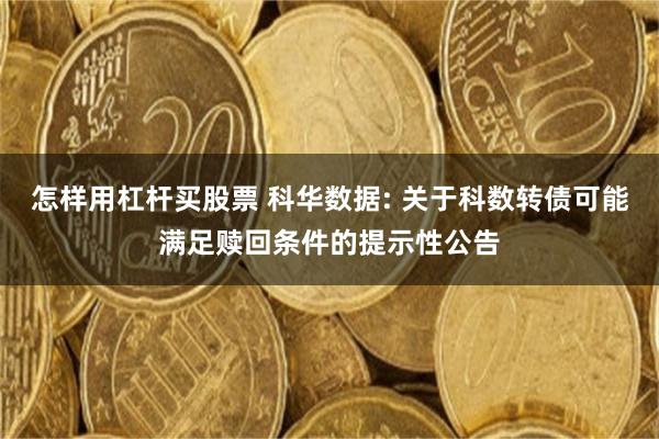 怎样用杠杆买股票 科华数据: 关于科数转债可能满足赎回条件的提示性公告