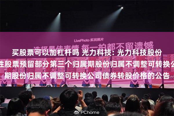 买股票可以加杠杆吗 光力科技: 光力科技股份有限公司关于本次限制性股票预留部分第三个归属期股份归属不调整可转换公司债券转股价格的公告