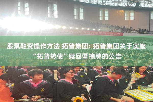 股票融资操作方法 拓普集团: 拓普集团关于实施“拓普转债”赎回暨摘牌的公告