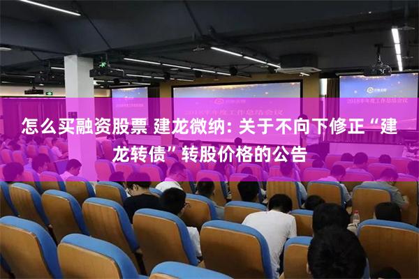 怎么买融资股票 建龙微纳: 关于不向下修正“建龙转债”转股价格的公告
