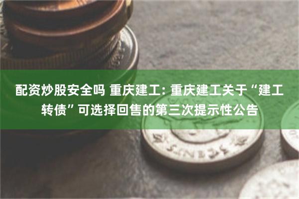 配资炒股安全吗 重庆建工: 重庆建工关于“建工转债”可选择回售的第三次提示性公告