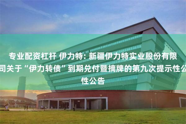 专业配资杠杆 伊力特: 新疆伊力特实业股份有限公司关于“伊力转债”到期兑付暨摘牌的第九次提示性公告