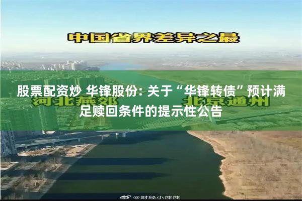 股票配资炒 华锋股份: 关于“华锋转债”预计满足赎回条件的提示性公告