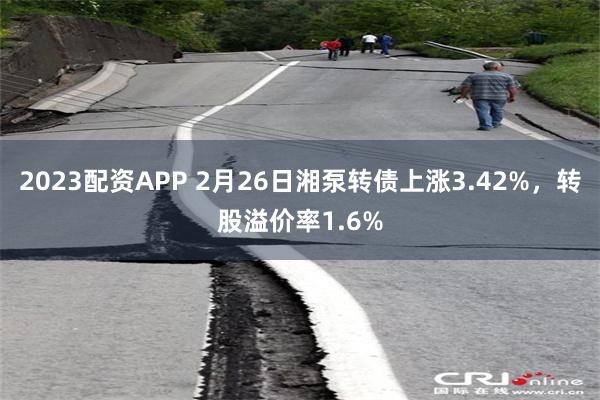 2023配资APP 2月26日湘泵转债上涨3.42%，转股溢价率1.6%