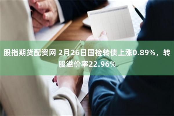 股指期货配资网 2月26日国检转债上涨0.89%，转股溢价率22.96%