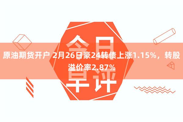 原油期货开户 2月26日豪24转债上涨1.15%，转股溢价率2.87%