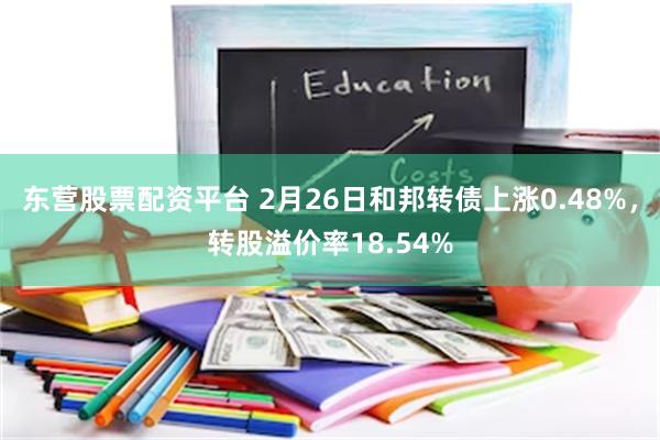 东营股票配资平台 2月26日和邦转债上涨0.48%，转股溢价率18.54%